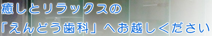 癒しとリラックスの「えんどう歯科」へお越しください