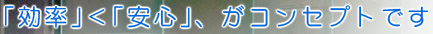 「効率」＜「安心」、がコンセプトです
