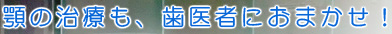 顎の治療も、歯医者におまかせ！