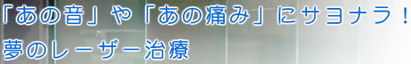 「あの音」や「あの痛み」にサヨナラ！夢のレーザー治療
