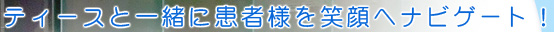 ティースと一緒に患者様を笑顔へナビゲート！