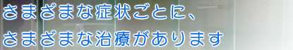 さまざまな症状ごとに、さまざまな治療があります